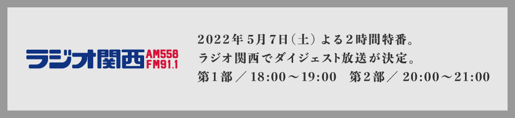 2022年5月7日（土）よる２時間特番。ラジオ関西でダイジェスト放送が決定。第1部／18:00〜19:00　第2部／20:00〜21:00
